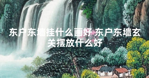 东户东墙挂什么画好 东户东墙玄关摆放什么好